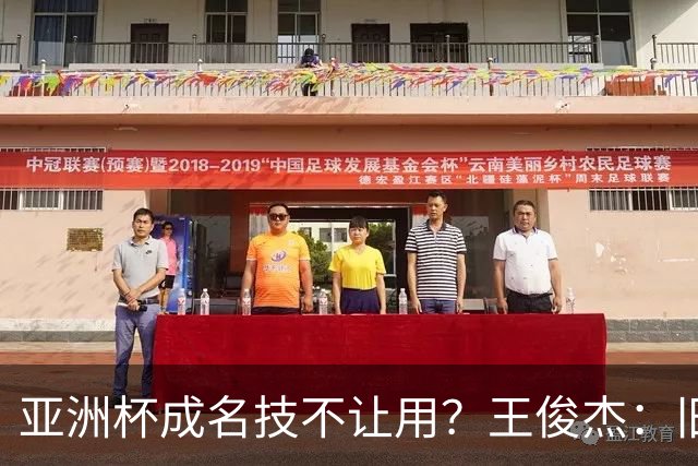 亚洲杯成名技不让用？王俊杰：旧金山大学教练不让我后仰金鸡独立