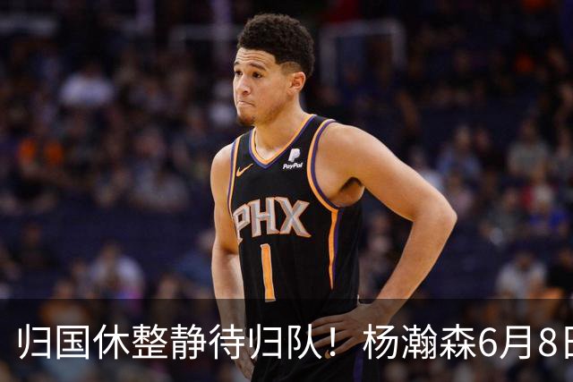 归国休整静待归队！杨瀚森6月8日会师中国男篮，蓄力世预赛补强内线短板